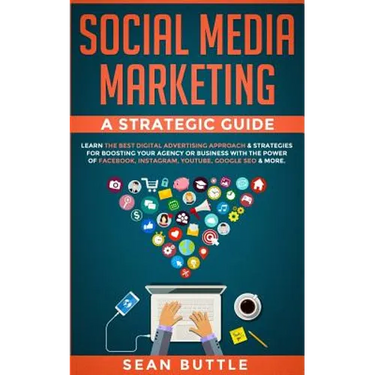 Social Media Marketing a Strategic Guide: Learn the Best Digital Advertising Approach & Strategies for Boosting Your Agency or Business with the Power