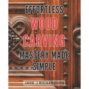 Effortless Wood Carving Mastery Made Simple: Unlock Your Creativity and Master the Art of Wood Carving with Ease