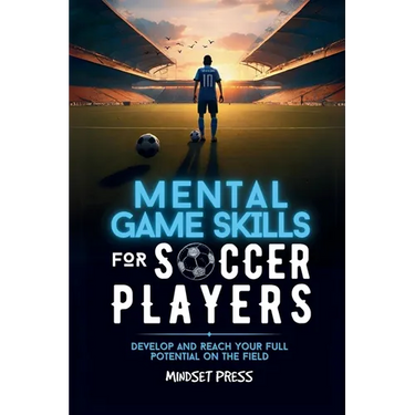 Mental Game Skills for Soccer Players: Develop and Reach Your Full Potential on the Field