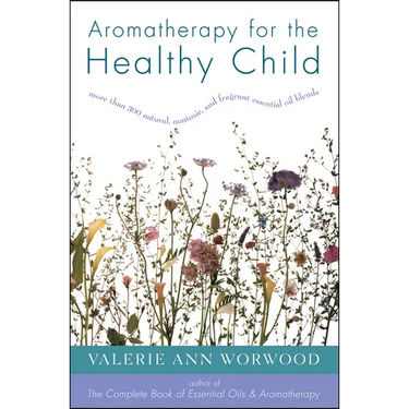 Aromatherapy for the Healthy Child: More Than 300 Natural, Nontoxic, and Fragrant Essential Oil Blends