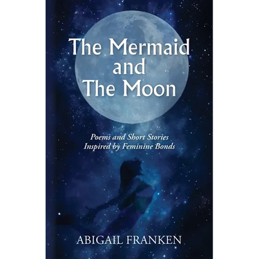 The Mermaid and The Moon: Poems and Short Stories Inspired by Feminine Bonds