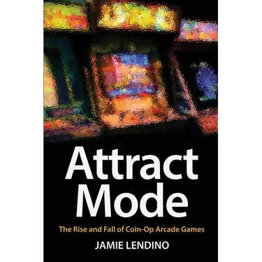 Attract Mode: The Rise and Fall of Coin-Op Arcade Games