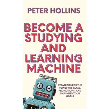 Become a Studying and Learning Machine: Strategies For the Top of the Class, Promotions, and Smashing Your Goals