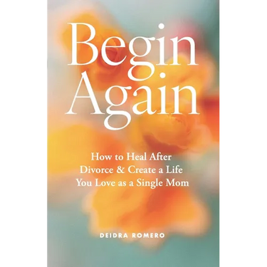 Begin Again: How to Heal After Divorce & Create a Life You Love as a Single Mom