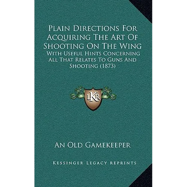 Plain Directions For Acquiring The Art Of Shooting On The Wing: With Useful Hints Concerning All That Relates To Guns And Shooting (1873)