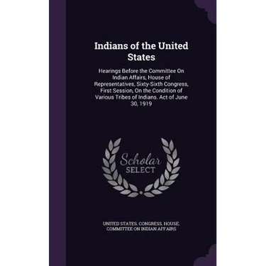 Indians of the United States: Hearings Before the Committee On Indian Affairs, House of Representatives, Sixty-Sixth Congress, First Session, On the