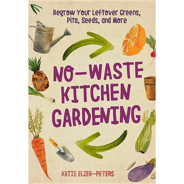 No-Waste Kitchen Gardening: Regrow Your Leftover Greens, Stalks, Seeds, and More