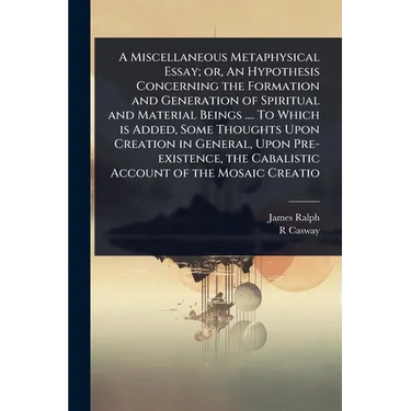 A Miscellaneous Metaphysical Essay; or, An Hypothesis Concerning the Formation and Generation of Spiritual and Material Beings .... To Which is Added,