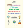 4197 Random, Fun, and Awesome Science Facts to Win Trivia: An Encyclopedia of Amazing and Wacky Facts About the World