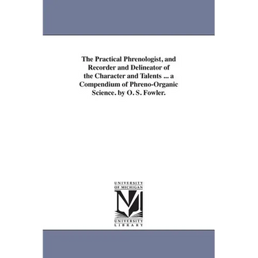 The Practical Phrenologist, and Recorder and Delineator of the Character and Talents ... a Compendium of Phreno-Organic Science. by O. S. Fowler.