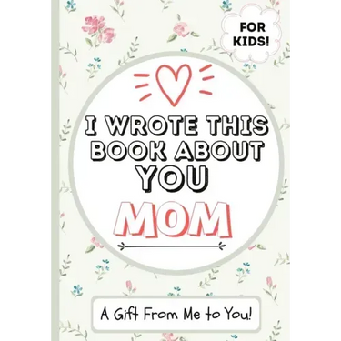 I Wrote This Book About You Mom: A Child's Fill in The Blank Gift Book For Their Special Mom Perfect for Kid's 7 x 10 inch