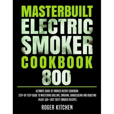 Masterbuilt Electric Smoker Cookbook 800: Ultimate Guide of Smoked Recipe Cookbook- Step-by-Step Guide to Mastering Grilling, Smoking, Barbecueing and