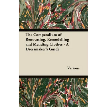 The Compendium of Renovating, Remodelling and Mending Clothes - A Dressmaker's Guide