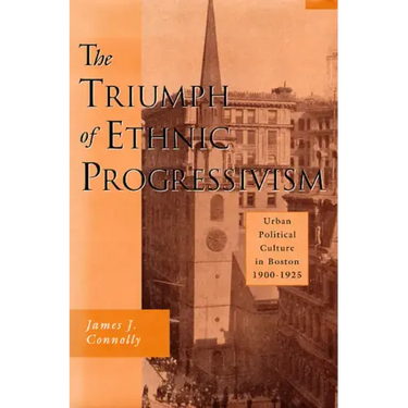 The Triumph of Ethnic Progressivism: Urban Political Culture in Boston, 1900-1925