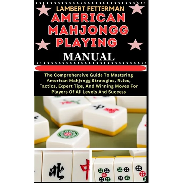 American Mahjongg Playing Manual: The Comprehensive Guide To Mastering American Mahjongg Strategies, Rules, Tactics, Expert Tips, And Winning Moves Fo
