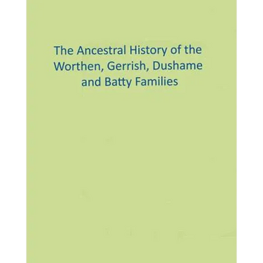 The Ancestral History of the Worthen, Gerrish, Dushame and Batty Families