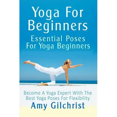 Yoga For Beginners: Essential Poses For Yoga Beginners - Become A Yoga Expert With The Best Yoga Poses For Flexibility