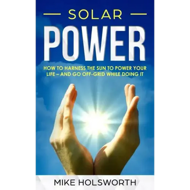 Solar Power: How to Harness the Sun to Power Your Life - And Go Off-Grid While Doing It