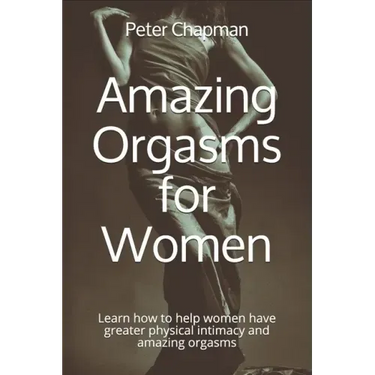 Amazing Orgasms for Women: Learn how to help women have greater physical intimacy and amazing orgasms