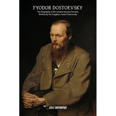 Fyodor Dostoevsky: The Biography of the Greatest Russian Novelist, Written by His Daughter, Aimée Dostoevsky