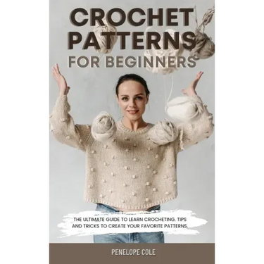 Crochet Patterns for Beginners: The Ultimate Guide to Learn Crocheting. Tips and Tricks to Create Your Favorite Patterns