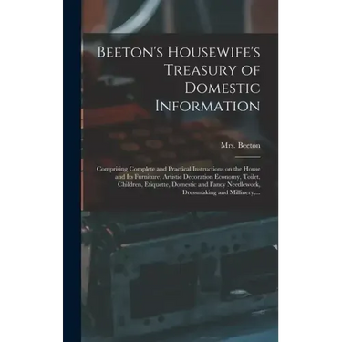 Beeton's Housewife's Treasury of Domestic Information: Comprising Complete and Practical Instructions on the House and Its Furniture, Artistic Decorat