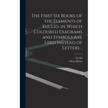 The First Six Books of the Elements of Euclid, in Which Coloured Diagrams and Symbols Are Used Instead of Letters ..