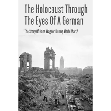 The Holocaust Through The Eyes Of A German: The Story Of Hans Wagner During World War 2