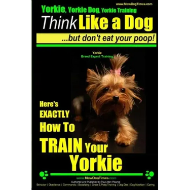 Yorkie, Yorkie Dog, Yorkie Training Think Like a Dog, But Don't Eat Your Poop! Yorkie Breed Expert Training: Here's EXACTLY How To TRAIN Your YORKIE