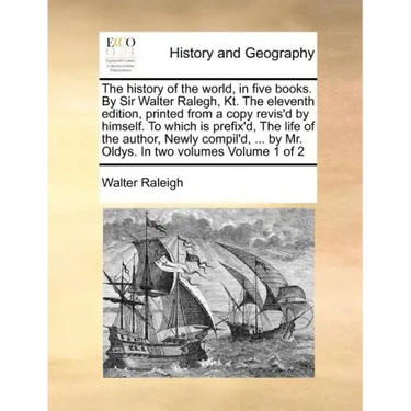 The history of the world, in five books. By Sir Walter Ralegh, Kt. The eleventh edition, printed from a copy revis'd by himself. To which is prefix'd,