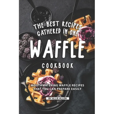The Best Recipes Gathered in One Waffle Cookbook: Mouthwatering Waffle Recipes That You Can prepare Easily