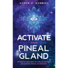 Activate Your Pineal Gland: An Essential Guide about the Third Eye Awakening and Achieving Spiritual Enlightenment