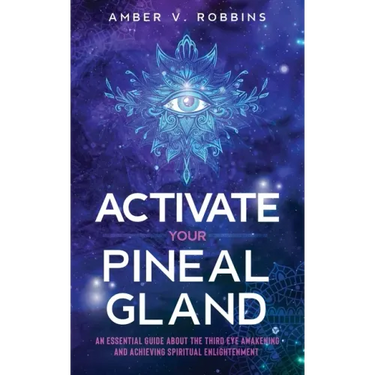 Activate Your Pineal Gland: An Essential Guide about the Third Eye Awakening and Achieving Spiritual Enlightenment
