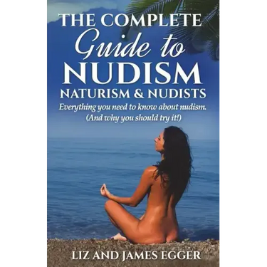The Complete Guide to Nudism, Naturism and Nudists: Everything You Need to Know About Nudism. (And why you should try it)