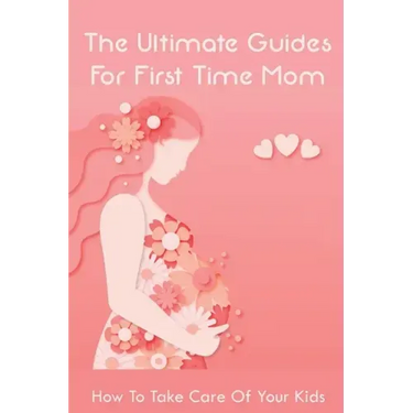 The Ultimate Guides For First Time Mom: How To Take Care Of Your Kids: How To Be A Good Mom To A Newborn