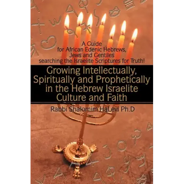 Growing Intellectually, Spiritually and Prophetically in the Hebrew Israelite Culture and Faith: Guide for African Edenic Hebrews, Jews and Gentiles S