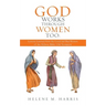 God Works Through Women Too: Lessons Learned from the Good and Bad Women of the Hebrew Bible/ Old Testament