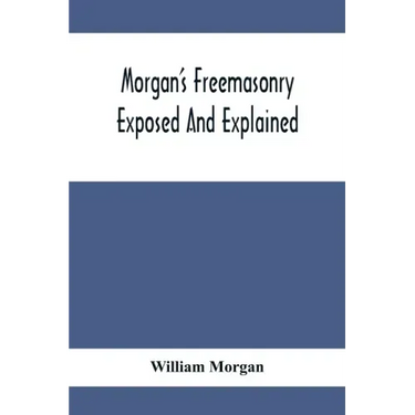 Morgan'S Freemasonry Exposed And Explained; Showing The Origin, History And Nature Of Masonry, Its Effects On The Government, And The Christian Religi