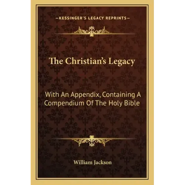 The Christian's Legacy: With an Appendix, Containing a Compendium of the Holy Bible