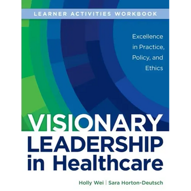 WORKBOOK for Visionary Leadership in Healthcare (Learner Activities Workbook): Excellence in Practice, Policy, and Ethics