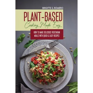 Plant-Based Cooking Made Easy: How to Make Delicious Vegetarian Meals with Quick & Easy Recipes