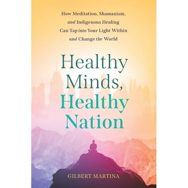 Healthy Minds, Healthy Nation: How Meditation, Shamanism, and Indigenous Healing Can Tap into Your Light Within and Change the World