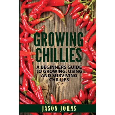 Growing Chilies - A Beginners Guide To Growing, Using, and Surviving Chilies: Everything You Need To Know To Successfully Grow Chilies At Home