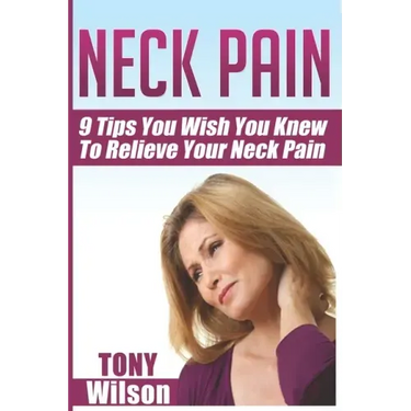 Neck Pain: Nine Tips You Wish You Knew to Relieve Your Neck Pain: Neck Pain Management And Relief Made Incredibly Easy