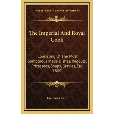 The Imperial And Royal Cook: Consisting Of The Most Sumptuous Made Dishes, Ragouts, Fricassees, Soups, Gravies, Etc. (1809)