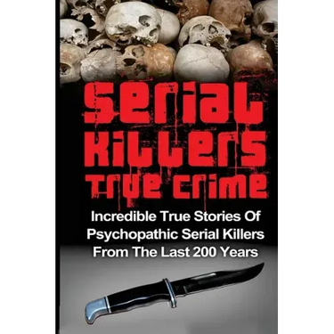Serial Killers True Crime: Incredible True Stories of Psychopathic Serial Killers From The Last 200 Years: True Crime Killers