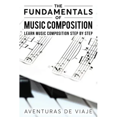The Fundamentals of Music Composition: Learn Music Composition Step by Step