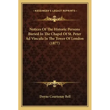 Notices Of The Historic Persons Buried In The Chapel Of St. Peter Ad Vincula In The Tower Of London (1877)