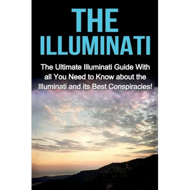 The Illuminati: The Ultimate Illuminati Guide With All You Need to Know About the Illuminati and Its Best Conspiracies!