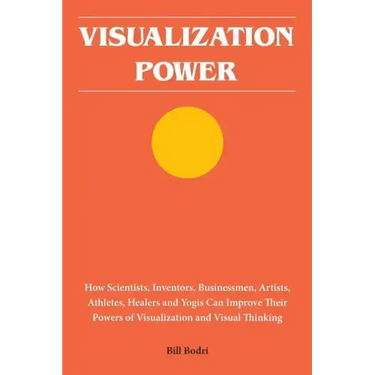 Visualization Power: How Scientists, Inventors, Businessmen, Artists, Athletes, Healers and Yogis Can Improve Their Powers of Visualization and Visual